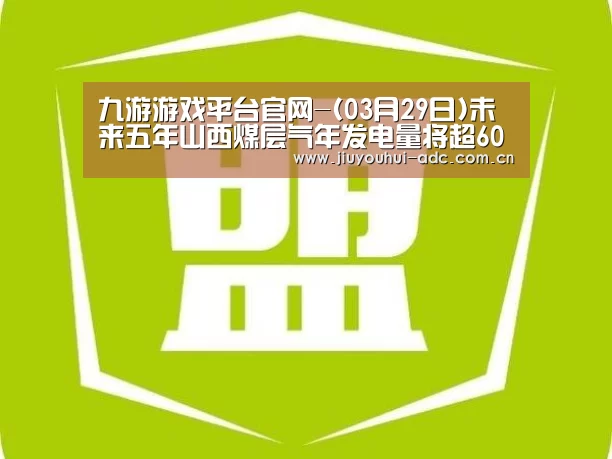 九游游戏平台官网-(03月29日)未来五年山西煤层气年发电量将超60亿度(图2) 九游游戏盒子下载
