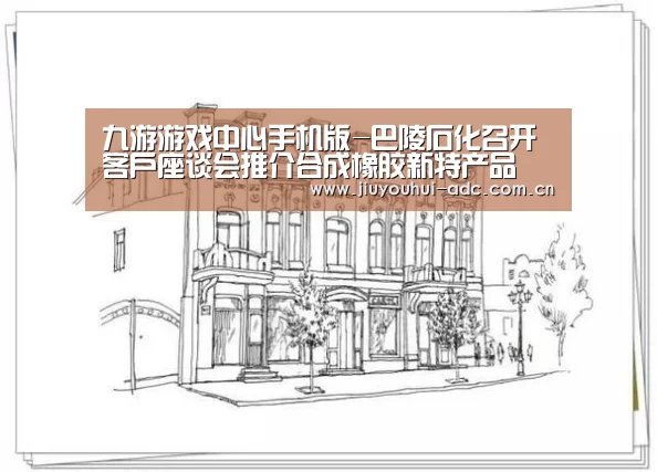 九游游戏中心手机版-巴陵石化召开客户座谈会推介合成橡胶新特产品(图1) 九游游戏中心手机版