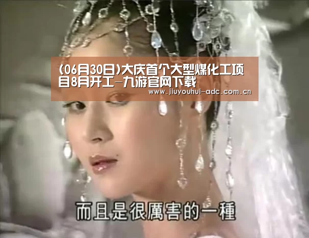(06月30日)大庆首个大型煤化工项目8月开工-九游官网下载(图1) 九游游戏平台官网
