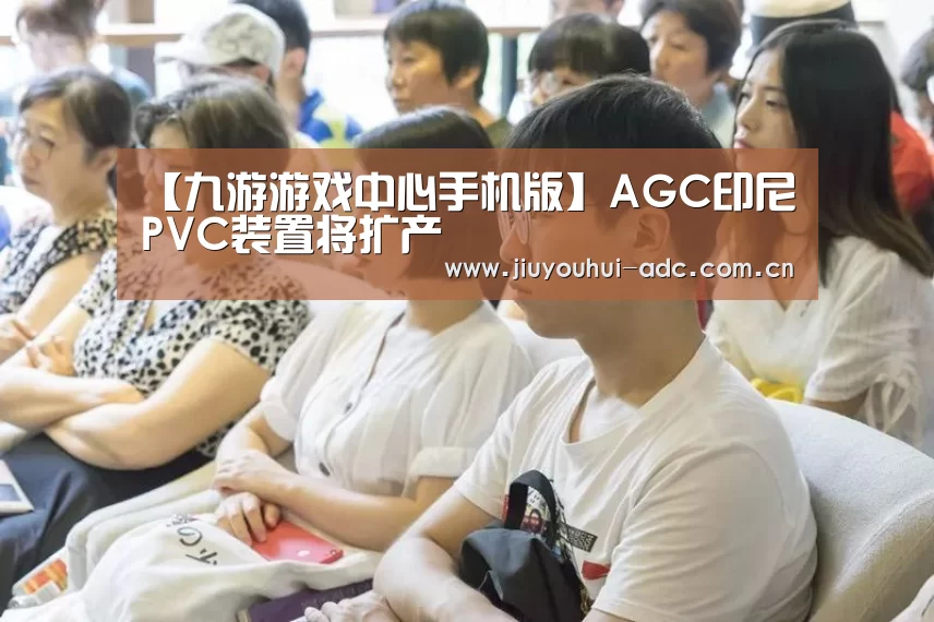 【九游游戏中心手机版】AGC印尼PVC装置将扩产(图1) 九游游戏平台官网