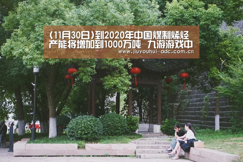 (11月30日)到2020年中国煤制烯烃产能将增加到1000万吨-九游游戏中心手机版(图2) 九游游戏中心手机版