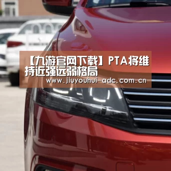 【九游官网下载】PTA将维持近强远弱格局(图1) 九游游戏平台官网
