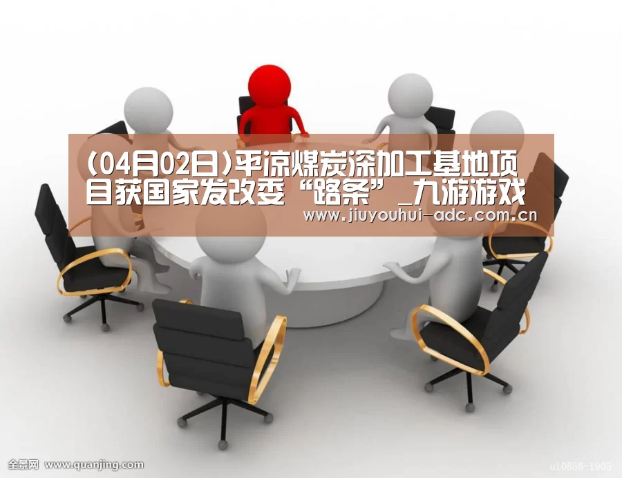 (04月02日)平凉煤炭深加工基地项目获国家发改委“路条”_九游游戏中心手机版(图3) 九游游戏平台官网