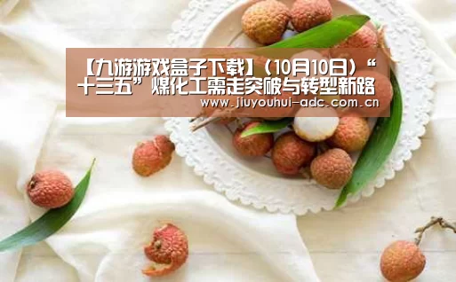 【九游游戏盒子下载】(10月10日)“十三五”煤化工需走突破与转型新路(图3) 九游游戏中心手机版