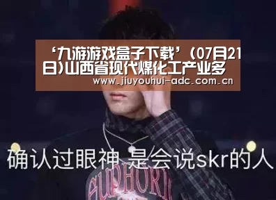 ‘九游游戏盒子下载’(07月21日)山西省现代煤化工产业多向延伸(图2) 九游游戏中心手机版