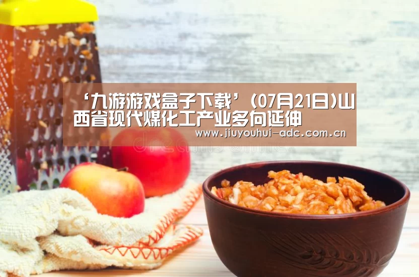 ‘九游游戏盒子下载’(07月21日)山西省现代煤化工产业多向延伸(图1) 九游游戏平台官网