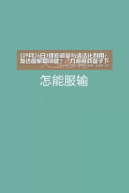 (09月26日)煤炭减量与清洁化利用:发达国家如何做?‘九游游戏盒子下载’(图1) 九游官网下载