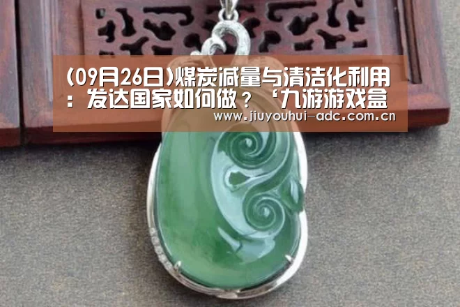 (09月26日)煤炭减量与清洁化利用:发达国家如何做?‘九游游戏盒子下载’(图2) 九游游戏中心手机版