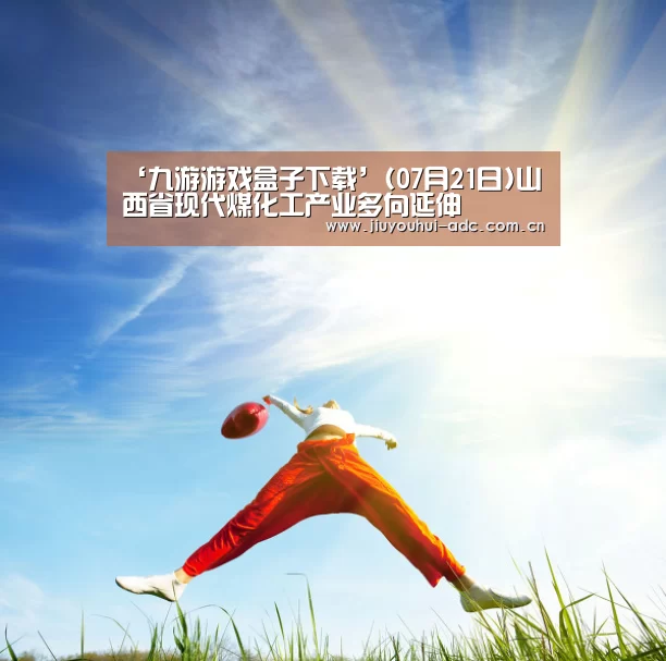 ‘九游游戏盒子下载’(07月21日)山西省现代煤化工产业多向延伸(图4) 九游游戏中心手机版