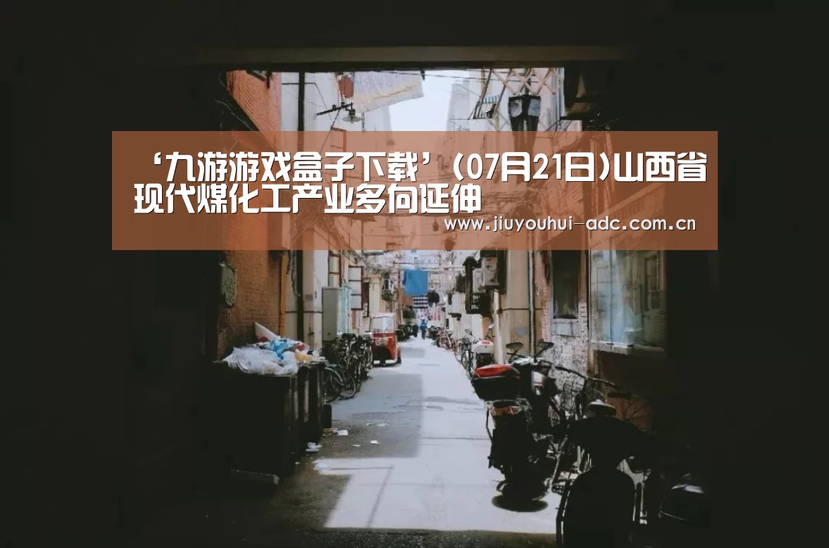 ‘九游游戏盒子下载’(07月21日)山西省现代煤化工产业多向延伸(图3) 九游游戏盒子下载